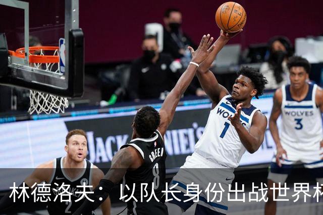林德洛夫：以队长身份出战世界杯很自豪 希望能战胜老队友汉尼拔