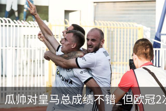 瓜帅对皇马总成绩不错 但欧冠2次都输给安帅