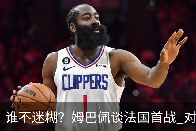 谁不迷糊？姆巴佩谈法国首战 对手是不是非洲杯冠军？
